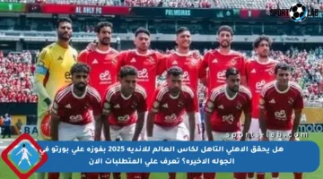 هل يحقق الأهلي التأهل لكأس العالم للأندية 2025 بفوزه على بورتو في الجولة الأخيرة؟ تعرف على المتطلبات الآن